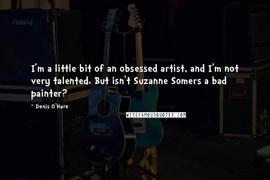 Denis O'Hare Quotes: I'm a little bit of an obsessed artist, and I'm not very talented. But isn't Suzanne Somers a bad painter?