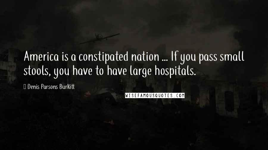 Denis Parsons Burkitt Quotes: America is a constipated nation ... If you pass small stools, you have to have large hospitals.