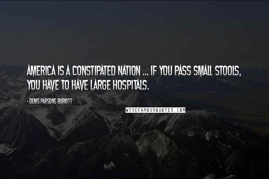 Denis Parsons Burkitt Quotes: America is a constipated nation ... If you pass small stools, you have to have large hospitals.