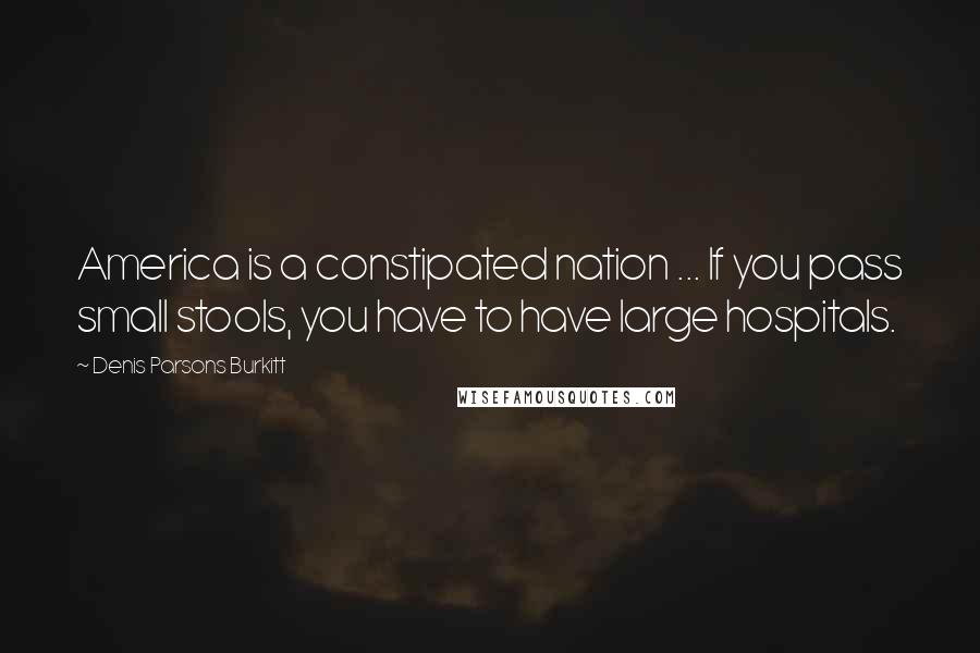 Denis Parsons Burkitt Quotes: America is a constipated nation ... If you pass small stools, you have to have large hospitals.