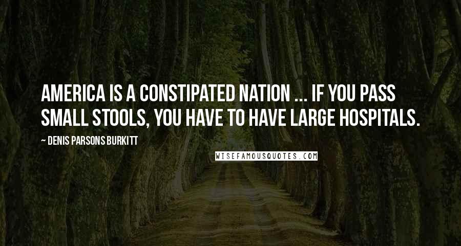 Denis Parsons Burkitt Quotes: America is a constipated nation ... If you pass small stools, you have to have large hospitals.