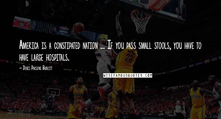 Denis Parsons Burkitt Quotes: America is a constipated nation ... If you pass small stools, you have to have large hospitals.