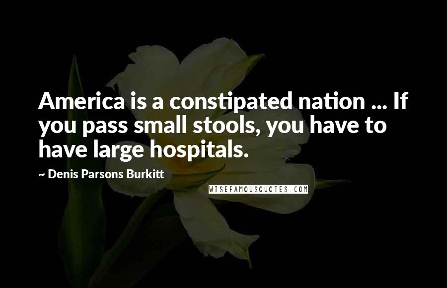 Denis Parsons Burkitt Quotes: America is a constipated nation ... If you pass small stools, you have to have large hospitals.