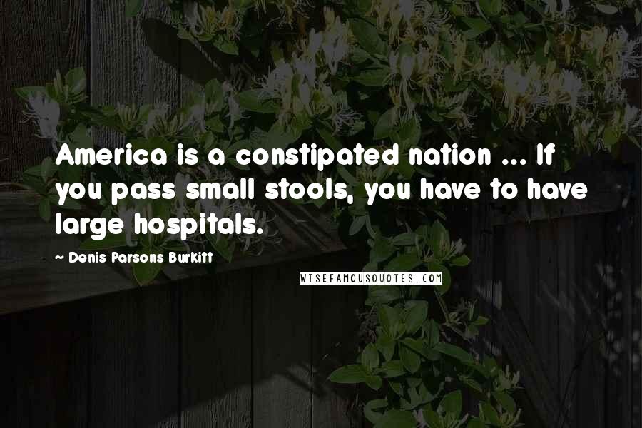 Denis Parsons Burkitt Quotes: America is a constipated nation ... If you pass small stools, you have to have large hospitals.