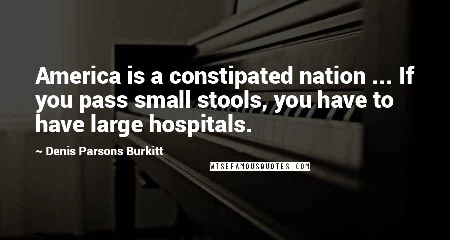 Denis Parsons Burkitt Quotes: America is a constipated nation ... If you pass small stools, you have to have large hospitals.