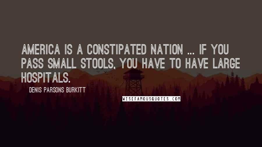 Denis Parsons Burkitt Quotes: America is a constipated nation ... If you pass small stools, you have to have large hospitals.