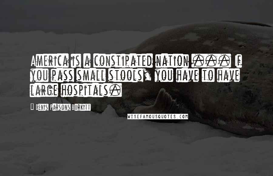 Denis Parsons Burkitt Quotes: America is a constipated nation ... If you pass small stools, you have to have large hospitals.