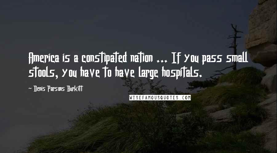 Denis Parsons Burkitt Quotes: America is a constipated nation ... If you pass small stools, you have to have large hospitals.