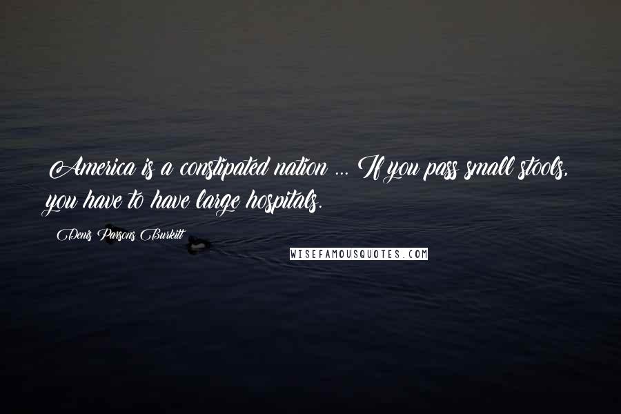 Denis Parsons Burkitt Quotes: America is a constipated nation ... If you pass small stools, you have to have large hospitals.
