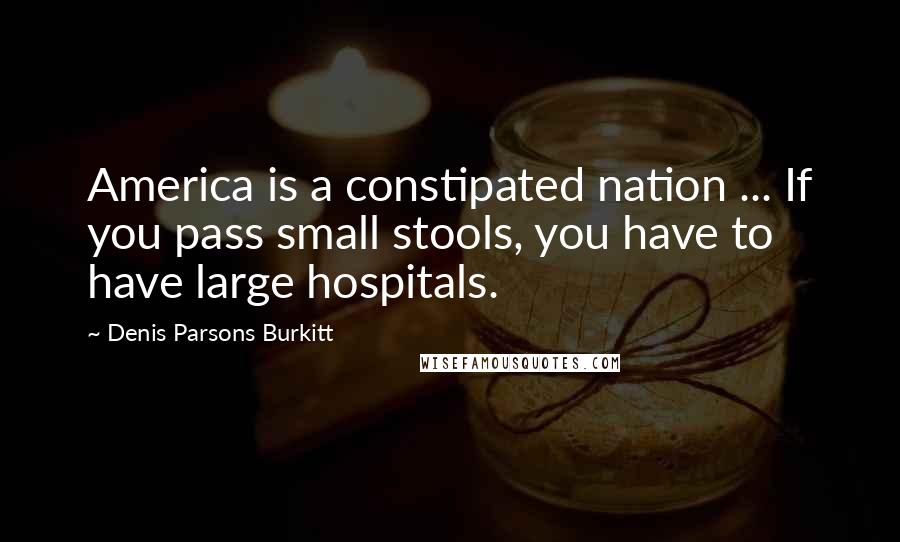 Denis Parsons Burkitt Quotes: America is a constipated nation ... If you pass small stools, you have to have large hospitals.