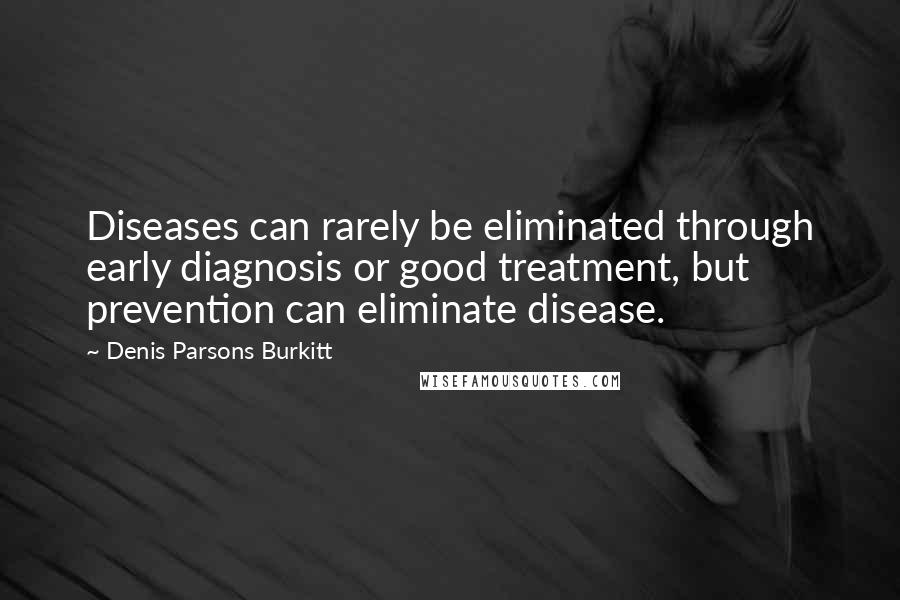 Denis Parsons Burkitt Quotes: Diseases can rarely be eliminated through early diagnosis or good treatment, but prevention can eliminate disease.