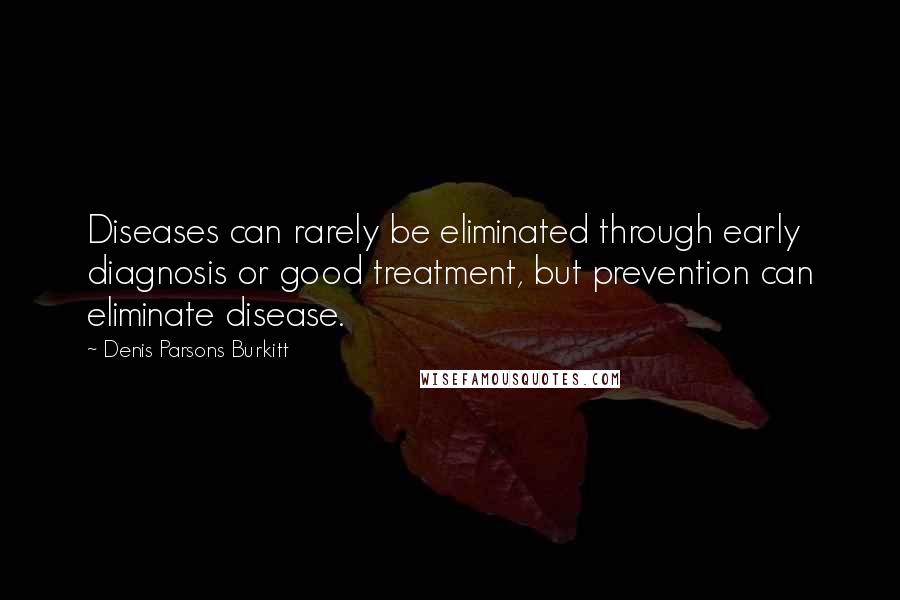 Denis Parsons Burkitt Quotes: Diseases can rarely be eliminated through early diagnosis or good treatment, but prevention can eliminate disease.
