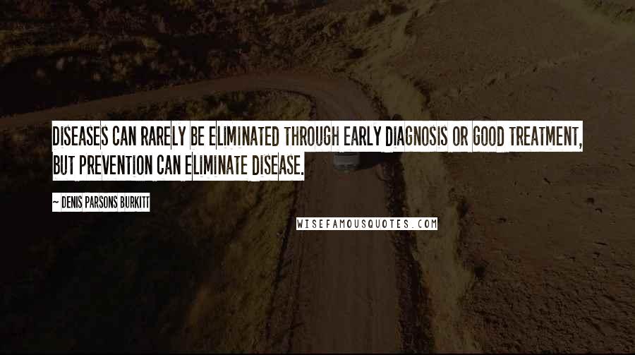 Denis Parsons Burkitt Quotes: Diseases can rarely be eliminated through early diagnosis or good treatment, but prevention can eliminate disease.