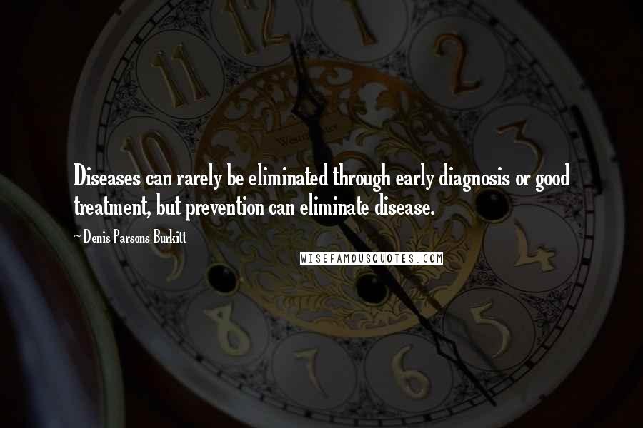Denis Parsons Burkitt Quotes: Diseases can rarely be eliminated through early diagnosis or good treatment, but prevention can eliminate disease.