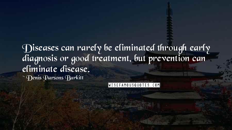 Denis Parsons Burkitt Quotes: Diseases can rarely be eliminated through early diagnosis or good treatment, but prevention can eliminate disease.