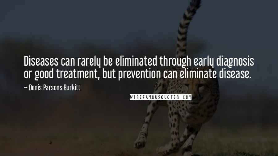 Denis Parsons Burkitt Quotes: Diseases can rarely be eliminated through early diagnosis or good treatment, but prevention can eliminate disease.