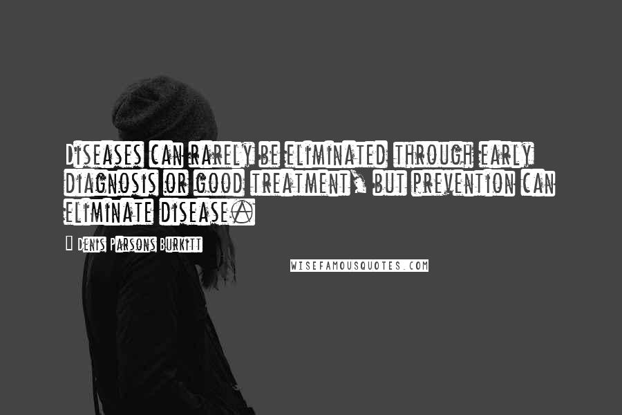 Denis Parsons Burkitt Quotes: Diseases can rarely be eliminated through early diagnosis or good treatment, but prevention can eliminate disease.