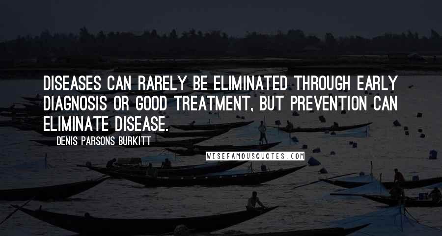 Denis Parsons Burkitt Quotes: Diseases can rarely be eliminated through early diagnosis or good treatment, but prevention can eliminate disease.