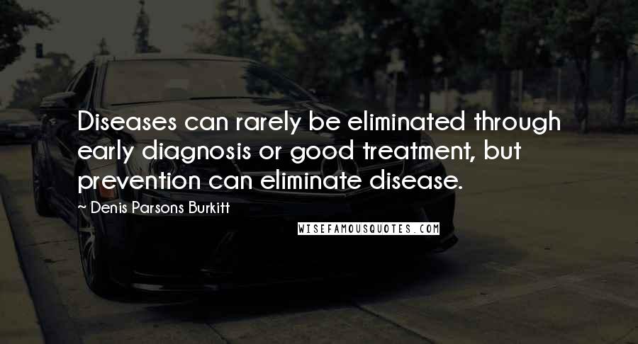 Denis Parsons Burkitt Quotes: Diseases can rarely be eliminated through early diagnosis or good treatment, but prevention can eliminate disease.