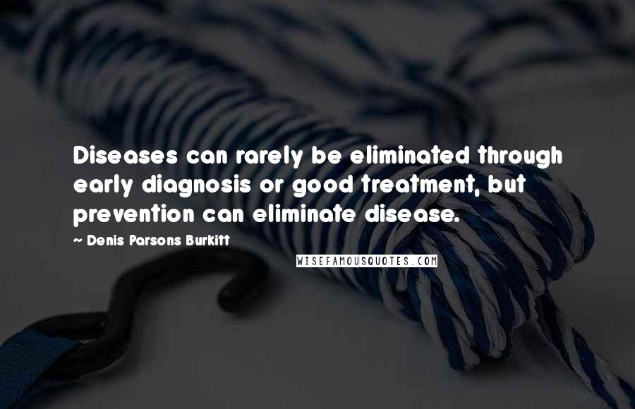 Denis Parsons Burkitt Quotes: Diseases can rarely be eliminated through early diagnosis or good treatment, but prevention can eliminate disease.