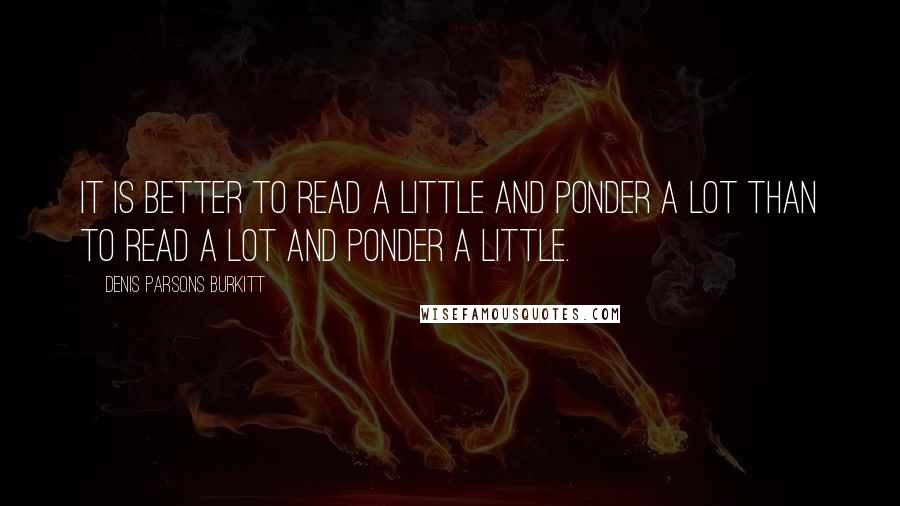 Denis Parsons Burkitt Quotes: It is better to read a little and ponder a lot than to read a lot and ponder a little.