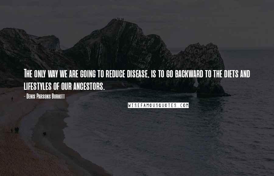 Denis Parsons Burkitt Quotes: The only way we are going to reduce disease, is to go backward to the diets and lifestyles of our ancestors.