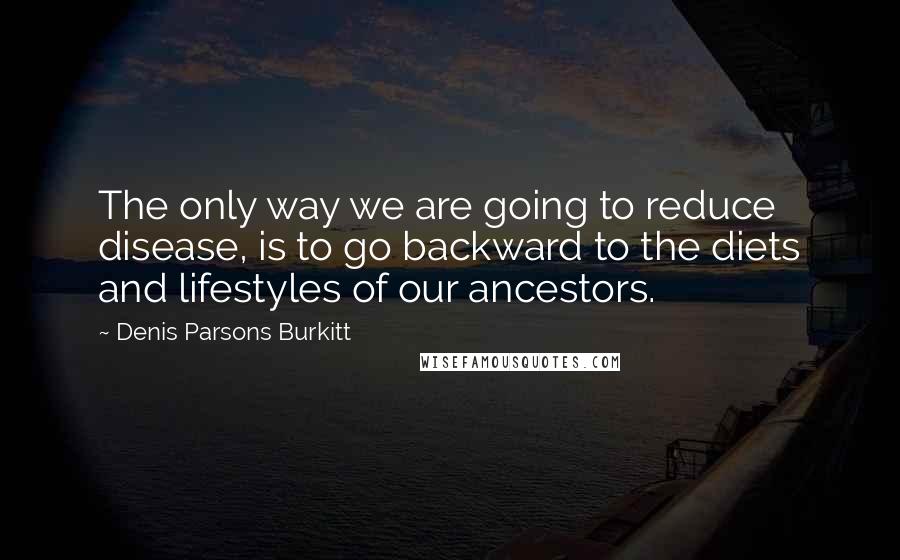 Denis Parsons Burkitt Quotes: The only way we are going to reduce disease, is to go backward to the diets and lifestyles of our ancestors.