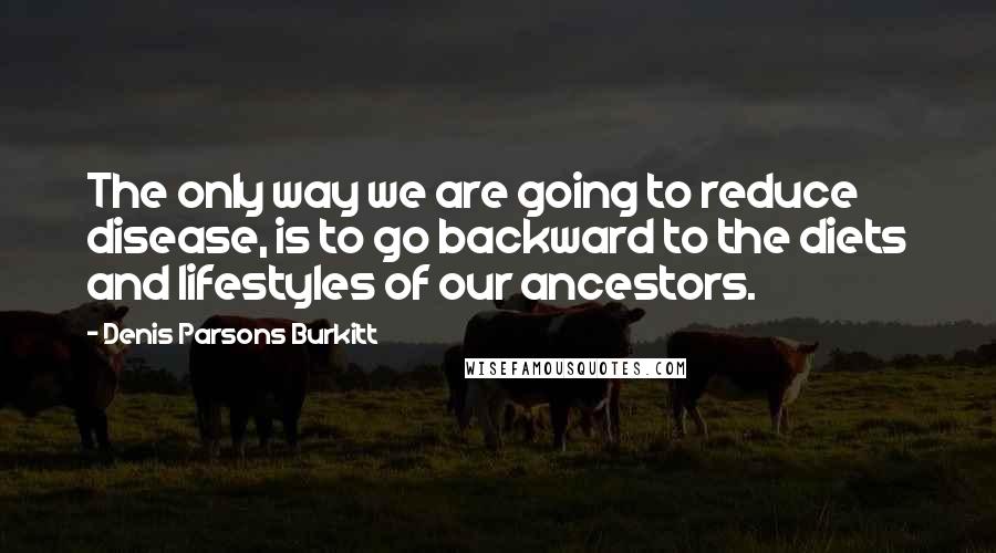 Denis Parsons Burkitt Quotes: The only way we are going to reduce disease, is to go backward to the diets and lifestyles of our ancestors.