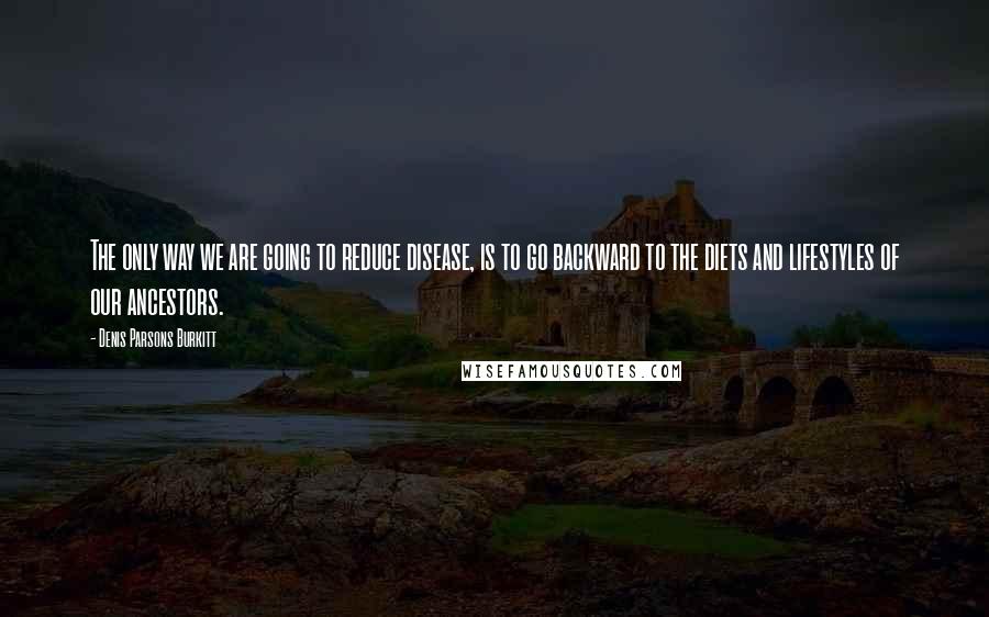 Denis Parsons Burkitt Quotes: The only way we are going to reduce disease, is to go backward to the diets and lifestyles of our ancestors.