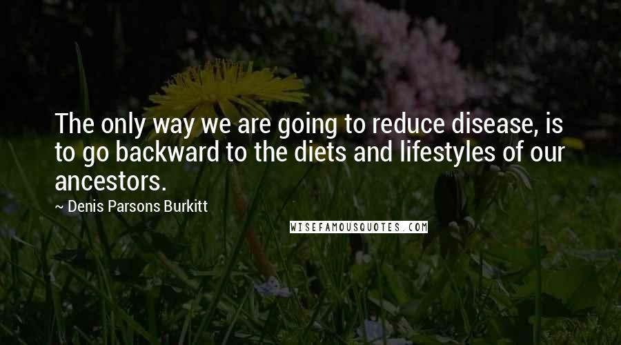 Denis Parsons Burkitt Quotes: The only way we are going to reduce disease, is to go backward to the diets and lifestyles of our ancestors.