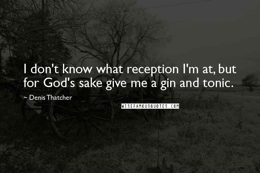 Denis Thatcher Quotes: I don't know what reception I'm at, but for God's sake give me a gin and tonic.