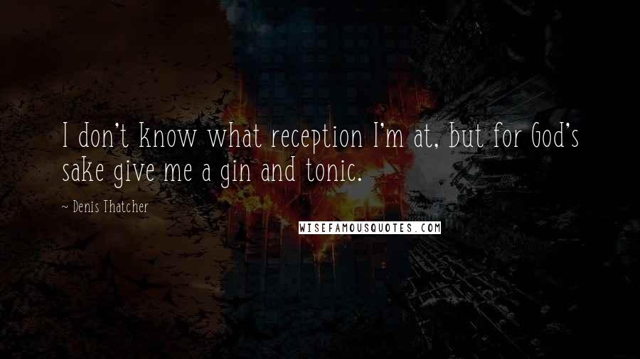 Denis Thatcher Quotes: I don't know what reception I'm at, but for God's sake give me a gin and tonic.