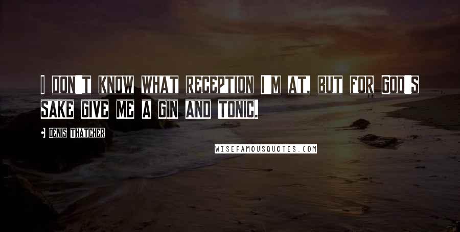 Denis Thatcher Quotes: I don't know what reception I'm at, but for God's sake give me a gin and tonic.