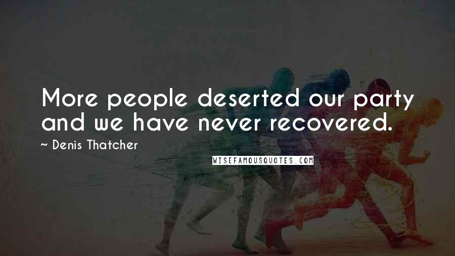 Denis Thatcher Quotes: More people deserted our party and we have never recovered.