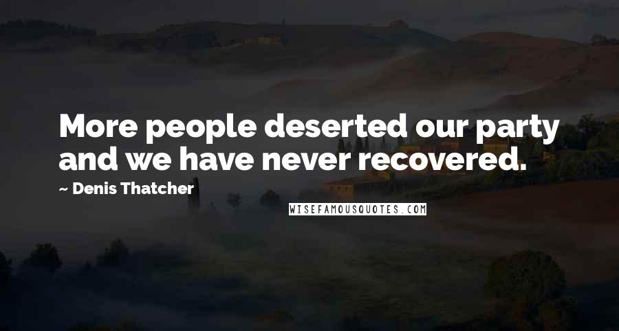 Denis Thatcher Quotes: More people deserted our party and we have never recovered.