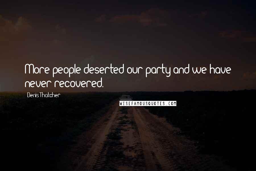 Denis Thatcher Quotes: More people deserted our party and we have never recovered.