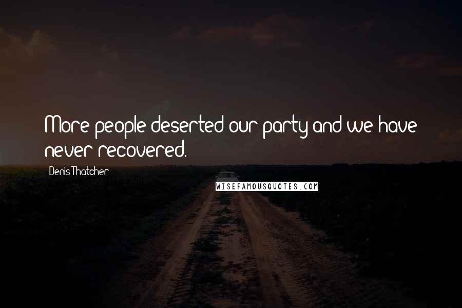 Denis Thatcher Quotes: More people deserted our party and we have never recovered.