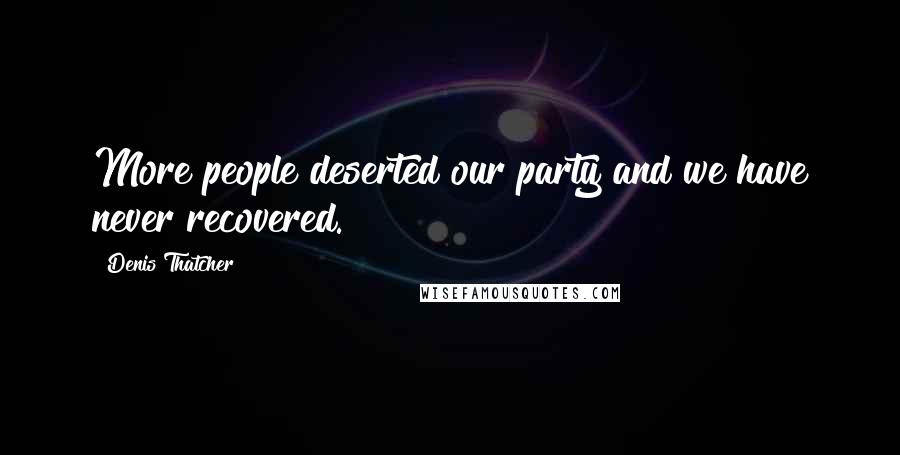 Denis Thatcher Quotes: More people deserted our party and we have never recovered.