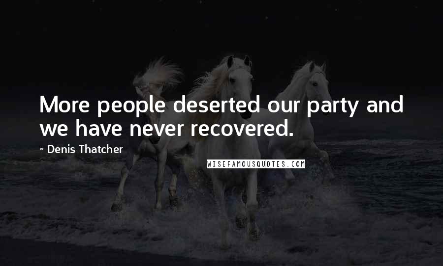 Denis Thatcher Quotes: More people deserted our party and we have never recovered.