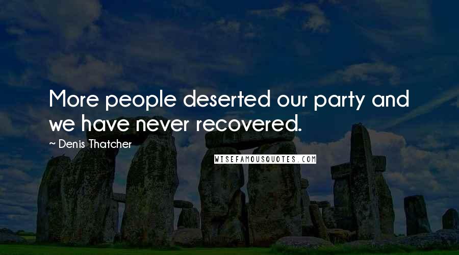 Denis Thatcher Quotes: More people deserted our party and we have never recovered.