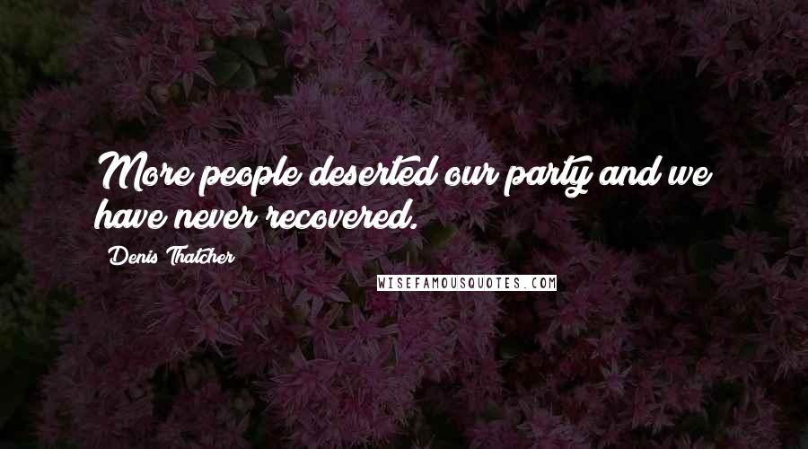 Denis Thatcher Quotes: More people deserted our party and we have never recovered.