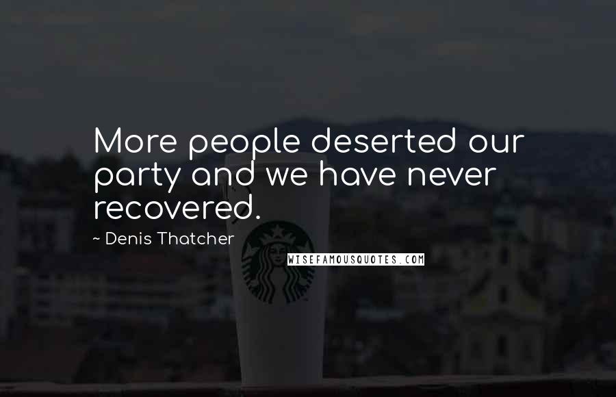 Denis Thatcher Quotes: More people deserted our party and we have never recovered.