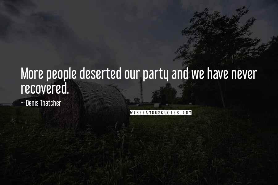 Denis Thatcher Quotes: More people deserted our party and we have never recovered.