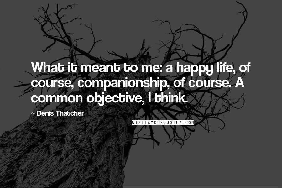 Denis Thatcher Quotes: What it meant to me: a happy life, of course, companionship, of course. A common objective, I think.