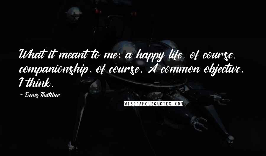 Denis Thatcher Quotes: What it meant to me: a happy life, of course, companionship, of course. A common objective, I think.