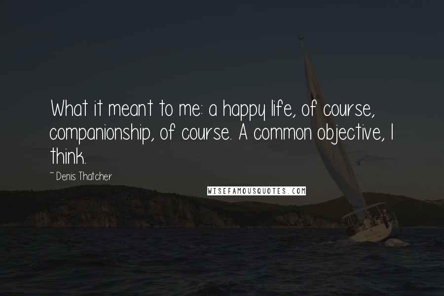 Denis Thatcher Quotes: What it meant to me: a happy life, of course, companionship, of course. A common objective, I think.