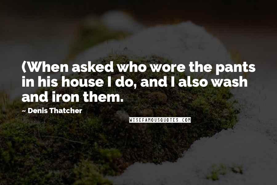 Denis Thatcher Quotes: (When asked who wore the pants in his house I do, and I also wash and iron them.