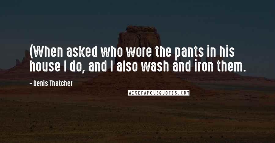 Denis Thatcher Quotes: (When asked who wore the pants in his house I do, and I also wash and iron them.