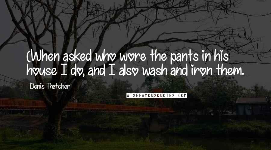 Denis Thatcher Quotes: (When asked who wore the pants in his house I do, and I also wash and iron them.