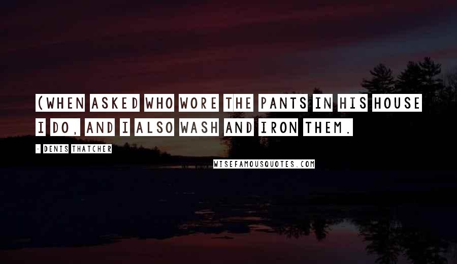 Denis Thatcher Quotes: (When asked who wore the pants in his house I do, and I also wash and iron them.